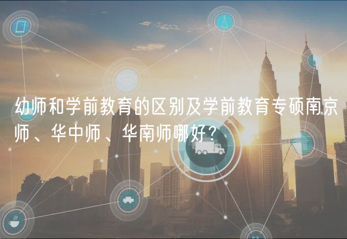 幼師和學前教育的區(qū)別及學前教育專碩南京師、華中師、華南師哪好？