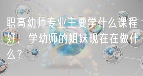 職高幼師專業(yè)主要學(xué)什么課程好，學(xué)幼師的姐妹現(xiàn)在在做什么？