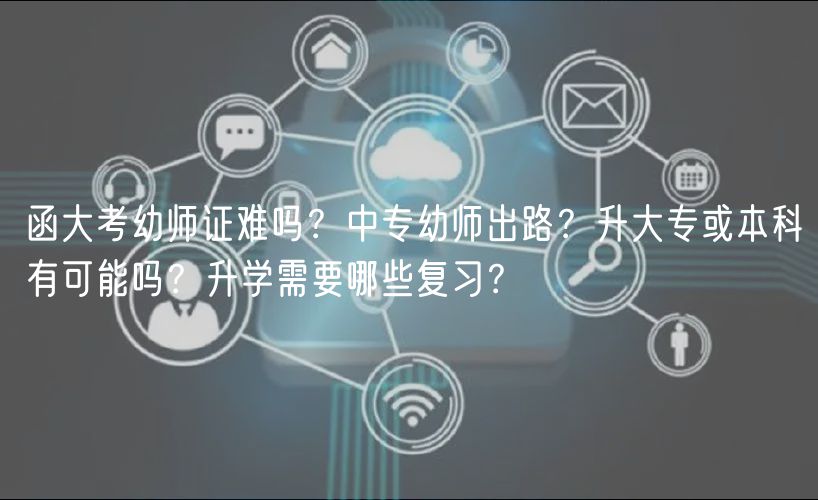 函大考幼師證難嗎？中專幼師出路？升大?；虮究朴锌赡軉幔可龑W(xué)需要哪些復(fù)習(xí)？
