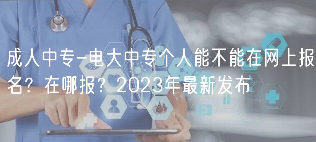 成人中專-電大中專個(gè)人能不能在網(wǎng)上報(bào)名？在哪報(bào)？2023年最新發(fā)布