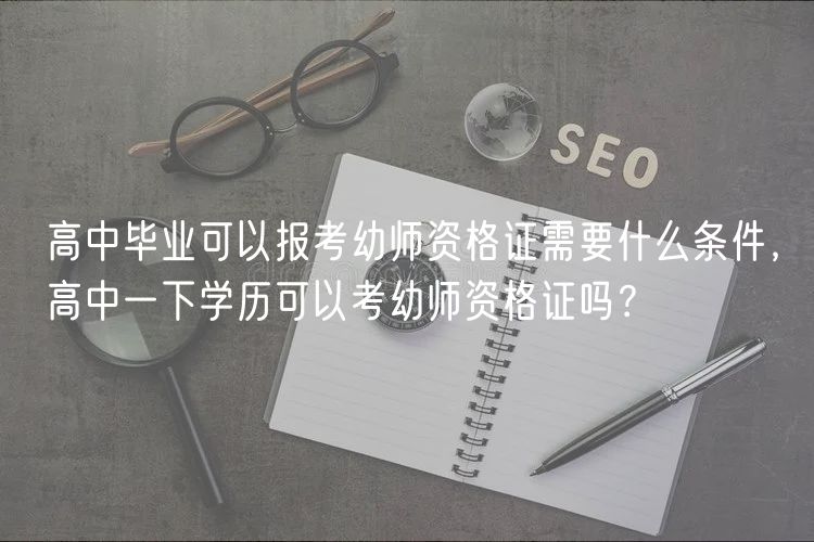 高中畢業(yè)可以報考幼師資格證需要什么條件，高中一下學(xué)歷可以考幼師資格證嗎？
