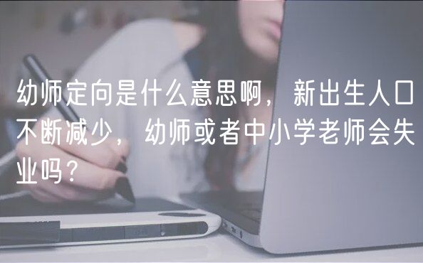 幼師定向是什么意思啊，新出生人口不斷減少，幼師或者中小學(xué)老師會(huì)失業(yè)嗎？