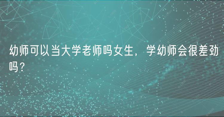 幼師可以當(dāng)大學(xué)老師嗎女生，學(xué)幼師會(huì)很差勁嗎？