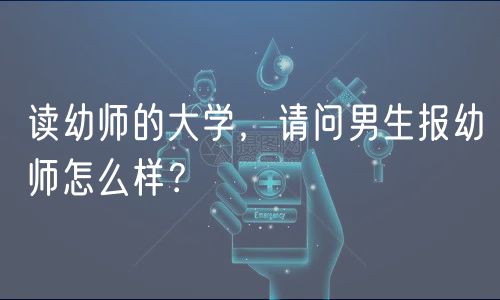 讀幼師的大學(xué)，請問男生報幼師怎么樣？