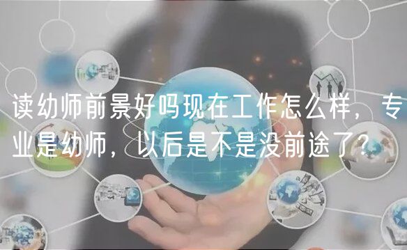 讀幼師前景好嗎現(xiàn)在工作怎么樣，專業(yè)是幼師，以后是不是沒前途了？