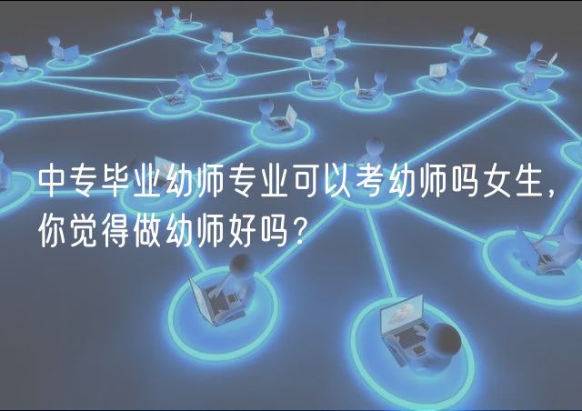 中專畢業(yè)幼師專業(yè)可以考幼師嗎女生，你覺得做幼師好嗎？