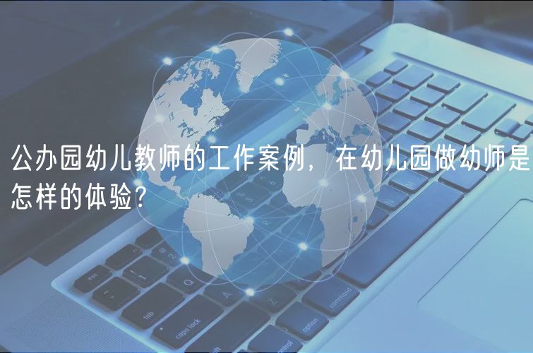 公辦園幼兒教師的工作案例，在幼兒園做幼師是怎樣的體驗？