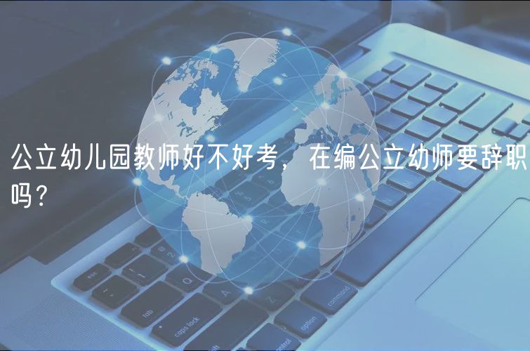 公立幼兒園教師好不好考，在編公立幼師要辭職嗎？