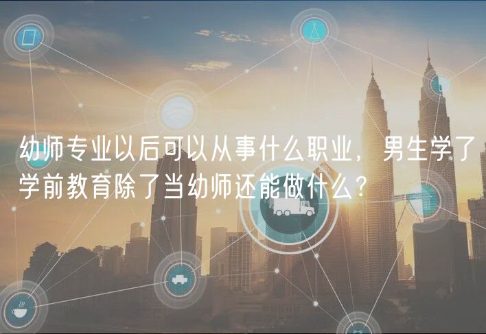 幼師專業(yè)以后可以從事什么職業(yè)，男生學(xué)了學(xué)前教育除了當(dāng)幼師還能做什么？