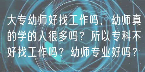大專幼師好找工作嗎，幼師真的學的人很多嗎？所以專科不好找工作嗎？幼師專業(yè)好嗎？
