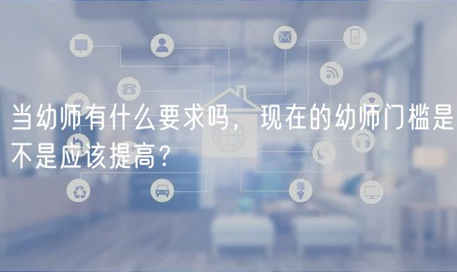 當(dāng)幼師有什么要求嗎，現(xiàn)在的幼師門檻是不是應(yīng)該提高？