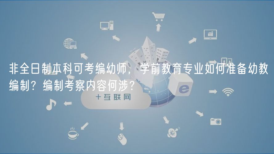 非全日制本科可考編幼師，學(xué)前教育專業(yè)如何準(zhǔn)備幼教編制？編制考察內(nèi)容何涉？