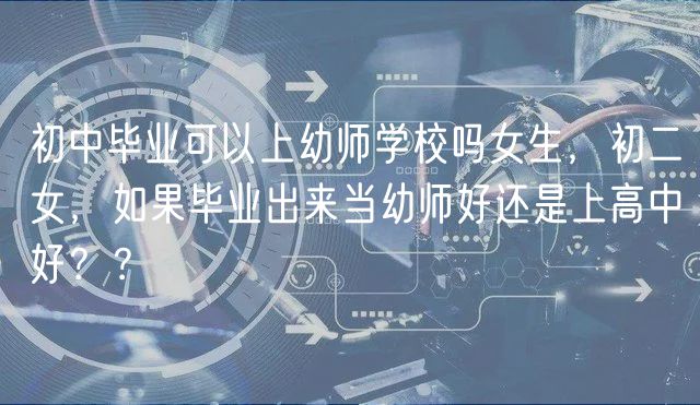 初中畢業(yè)可以上幼師學(xué)校嗎女生，初二女，如果畢業(yè)出來當(dāng)幼師好還是上高中好？？