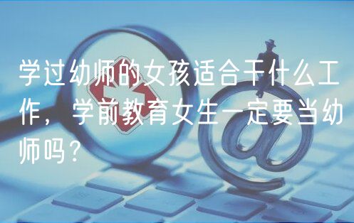 學(xué)過幼師的女孩適合干什么工作，學(xué)前教育女生一定要當幼師嗎？