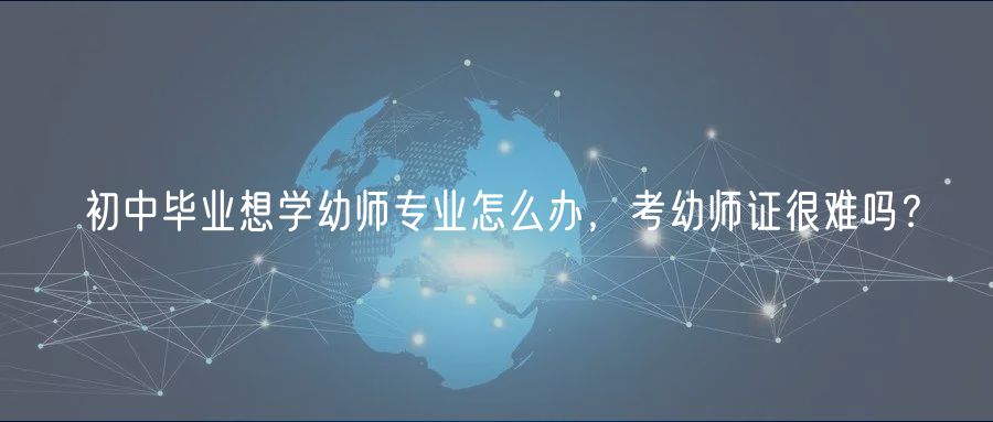 初中畢業(yè)想學(xué)幼師專業(yè)怎么辦，考幼師證很難嗎？
