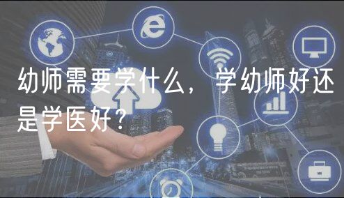 幼師需要學(xué)什么，學(xué)幼師好還是學(xué)醫(yī)好？