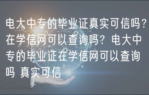 電大中專的畢業(yè)證真實(shí)可信嗎？在學(xué)信網(wǎng)可以查詢嗎？電大中專的畢業(yè)證在學(xué)信網(wǎng)可以查詢嗎 真實(shí)可信