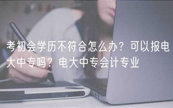 考初會(huì)學(xué)歷不符合怎么辦？可以報(bào)電大中專嗎？電大中專會(huì)計(jì)專業(yè)