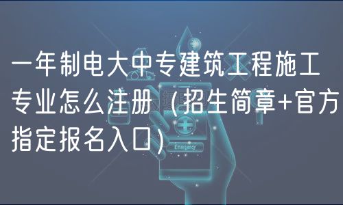 一年制電大中專(zhuān)建筑工程施工專(zhuān)業(yè)怎么注冊(cè)（招生簡(jiǎn)章+官方指定報(bào)名入口）