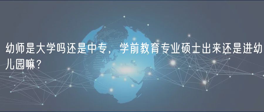 幼師是大學(xué)嗎還是中專，學(xué)前教育專業(yè)碩士出來還是進(jìn)幼兒園嘛？