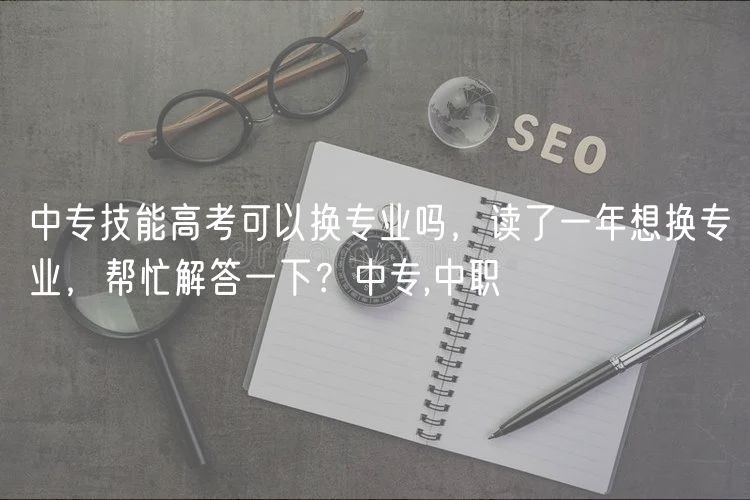 中專技能高考可以換專業(yè)嗎，讀了一年想換專業(yè)，幫忙解答一下？中專,中職