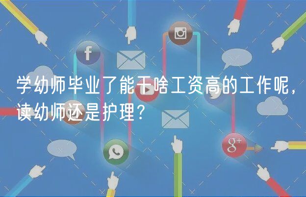 學幼師畢業(yè)了能干啥工資高的工作呢，讀幼師還是護理？