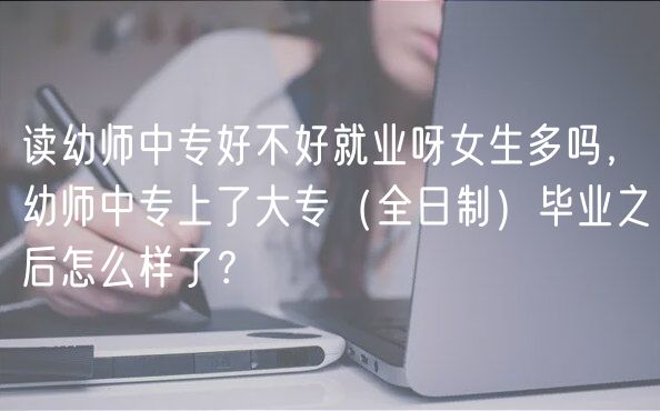 讀幼師中專好不好就業(yè)呀女生多嗎，幼師中專上了大專（全日制）畢業(yè)之后怎么樣了？