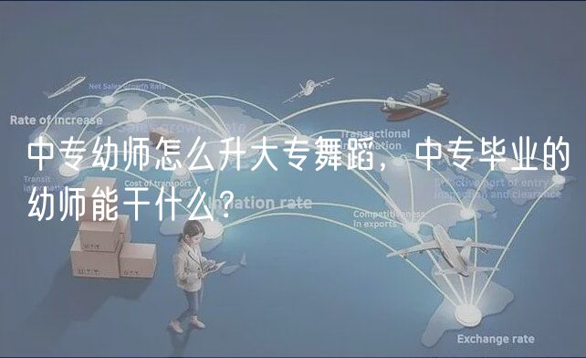 中專幼師怎么升大專舞蹈，中專畢業(yè)的幼師能干什么？