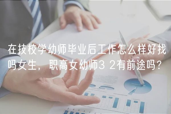 在技校學幼師畢業(yè)后工作怎么樣好找嗎女生，職高女幼師3 2有前途嗎？