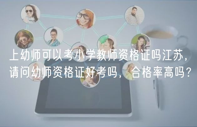上幼師可以考小學(xué)教師資格證嗎江蘇，請(qǐng)問幼師資格證好考嗎，合格率高嗎？