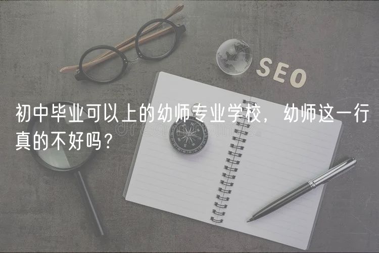 初中畢業(yè)可以上的幼師專業(yè)學(xué)校，幼師這一行真的不好嗎？