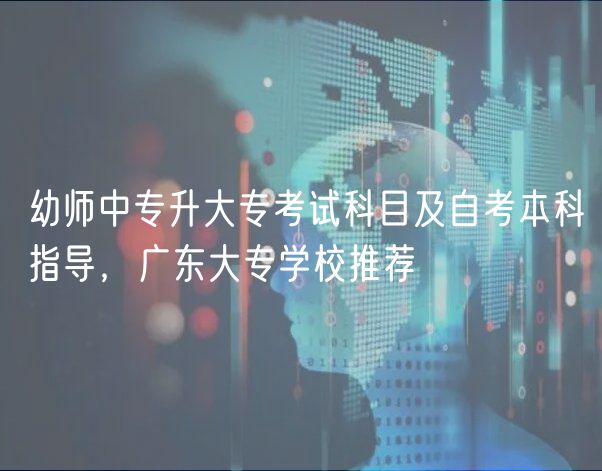 幼師中專升大?？荚嚳颇考白钥急究浦笇?dǎo)，廣東大專學(xué)校推薦