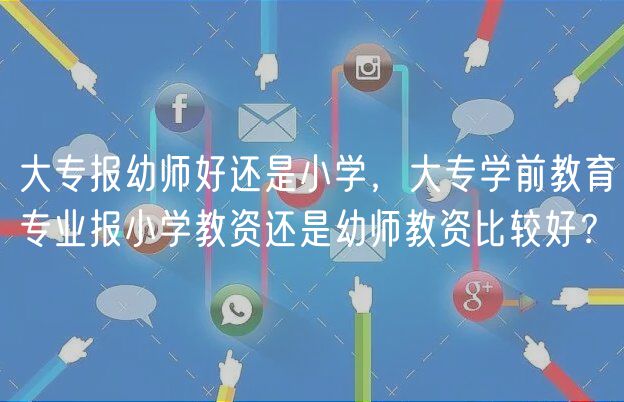 大專報(bào)幼師好還是小學(xué)，大專學(xué)前教育專業(yè)報(bào)小學(xué)教資還是幼師教資比較好？