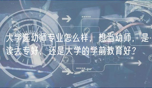大學(xué)選幼師專業(yè)怎么樣，想當(dāng)幼師，是讀大專好，還是大學(xué)的學(xué)前教育好？