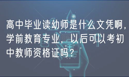 高中畢業(yè)讀幼師是什么文憑啊，學(xué)前教育專業(yè)，以后可以考初中教師資格證嗎？