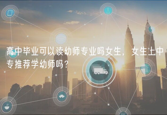 高中畢業(yè)可以讀幼師專業(yè)嗎女生，女生上中專推薦學(xué)幼師嗎？