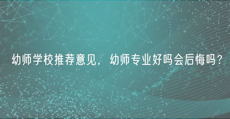 幼師學(xué)校推薦意見，幼師專業(yè)好嗎會(huì)后悔嗎？