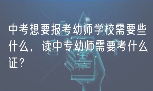 中考想要報(bào)考幼師學(xué)校需要些什么，讀中專幼師需要考什么證？