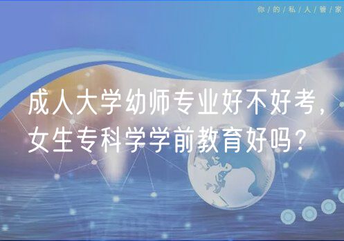 成人大學(xué)幼師專業(yè)好不好考，女生?？茖W(xué)學(xué)前教育好嗎？