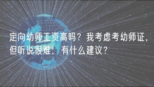 定向幼師工資高嗎？我考慮考幼師證，但聽說很難，有什么建議？