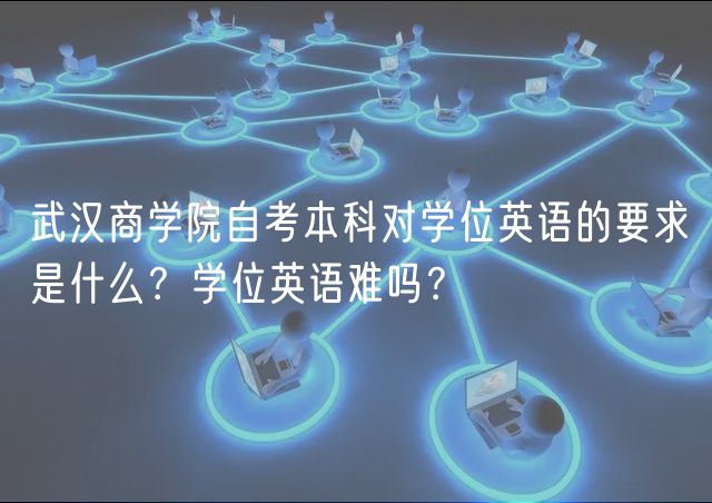 武漢商學(xué)院自考本科對學(xué)位英語的要求是什么？學(xué)位英語難嗎？