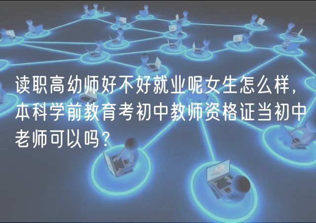 讀職高幼師好不好就業(yè)呢女生怎么樣，本科學前教育考初中教師資格證當初中老師可以嗎？