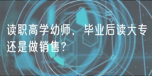 讀職高學(xué)幼師，畢業(yè)后讀大專還是做銷售？