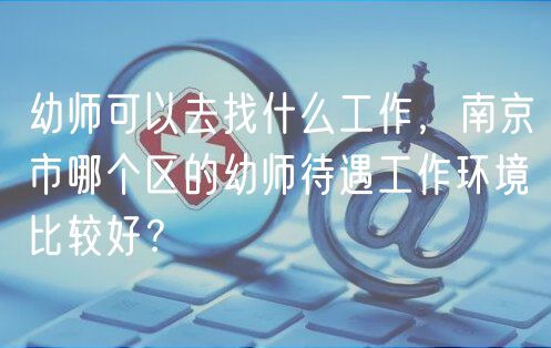 幼師可以去找什么工作，南京市哪個(gè)區(qū)的幼師待遇工作環(huán)境比較好？