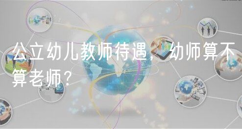 公立幼兒教師待遇，幼師算不算老師？