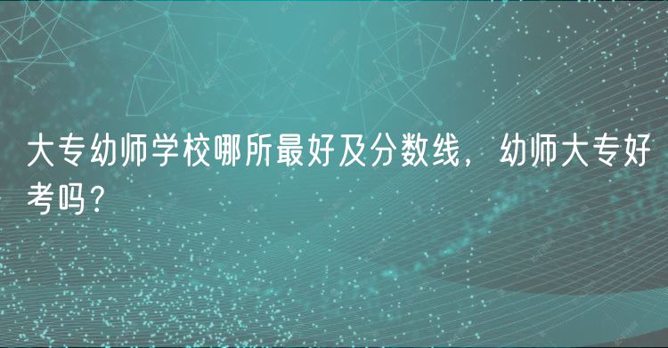 大專幼師學校哪所最好及分數(shù)線，幼師大專好考嗎？