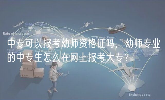 中?？梢詧罂加讕熧Y格證嗎，幼師專業(yè)的中專生怎么在網(wǎng)上報考大專？