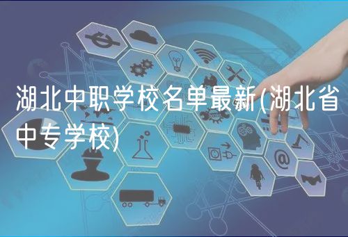 湖北中職學(xué)校名單最新(湖北省中專學(xué)校)
