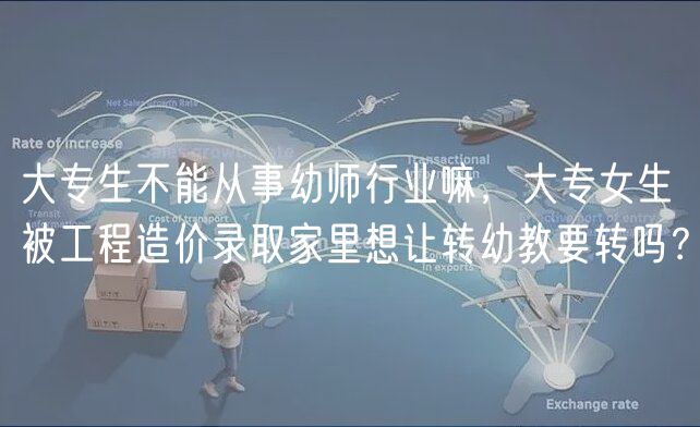 大專生不能從事幼師行業(yè)嘛，大專女生被工程造價錄取家里想讓轉(zhuǎn)幼教要轉(zhuǎn)嗎？