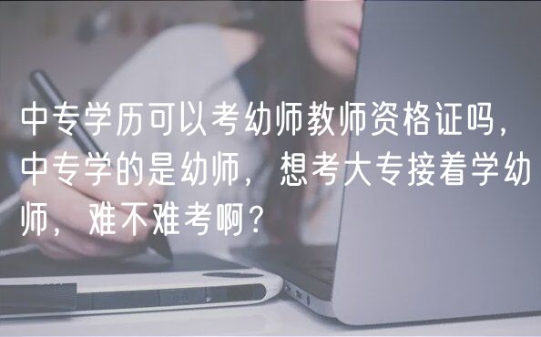 中專學(xué)歷可以考幼師教師資格證嗎，中專學(xué)的是幼師，想考大專接著學(xué)幼師，難不難考啊？